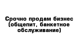 Срочно продам бизнес (общепит, банкетное обслуживание) 